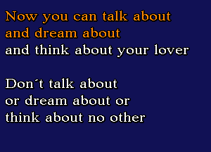 Now you can talk about
and dream about
and think about your lover

Don't talk about
or dream about or
think about no other