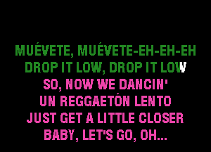 MUEVETE, MUEVETE-EH-EH-EH
DROP IT Low, DROP IT LOW
so, How welnnucm-

UH REGGAETOH LEHTO
JUST GET A LITTLE CLOSER
BABY, LET'S GO, 0H...