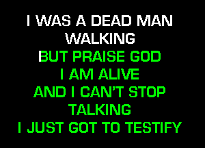 I WAS A DEAD MAN
WALKING
BUT PRAISE GOD
I AM ALIVE
AND I CANT STOP
TALKING
I JUST GOT TO TESTIFY