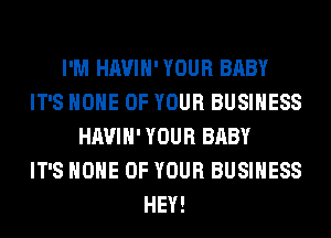 I'M HAVIH' YOUR BABY
IT'S HOME OF YOUR BUSINESS
HAVIH' YOUR BABY
IT'S HOME OF YOUR BUSINESS
HEY!