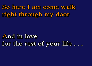So here I am come walk
right through my door

And in love
for the rest of your life . . .