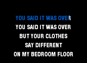 YOU SAID IT WAS OVER
YOU SAID IT WAS OVER
BUT YOUR CLOTHES
SAY DIFFERENT

OH MY BEDROOM FLOOR l