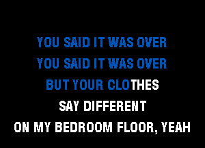 YOU SAID IT WAS OVER
YOU SAID IT WAS OVER
BUT YOUR CLOTHES
SAY DIFFERENT
OH MY BEDROOM FLOOR, YEAH