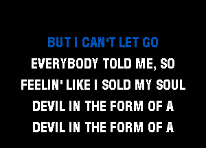 BUT I CAN'T LET GO
EVERYBODY TOLD ME, SO
FEELIH' LIKE I SOLD MY SOUL
DEVIL IN THE FORM OF A
DEVIL IN THE FORM OF A