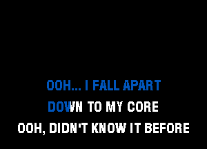 00H... l FALL APART
DOWN TO MY CORE
00H, DIDN'T KNOW IT BEFORE