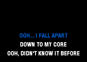 00H... l FALL APART
DOWN TO MY CORE
00H, DIDN'T KNOW IT BEFORE