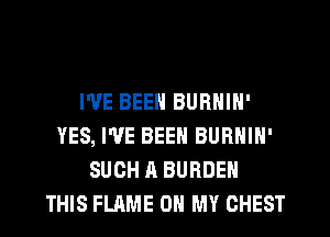 I'VE BEEN BURNIN'
YES, I'VE BEEN BURNIN'
SUCH A BURDEN
THIS FLAME OH MY CHEST