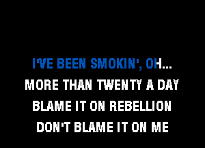 I'VE BEEN SMOKIN', 0H...
MORE THAN TWENTY A DAY
BLAME IT ON REBELLION
DON'T BLAME IT ON ME