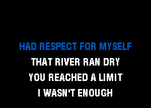 HAD RESPECT FOR MYSELF
THAT RIVER RAH DRY
YOU REACHED A LIMIT

I WASH'T ENOUGH