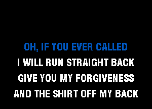 0H, IF YOU EVER CALLED
I WILL RUN STRAIGHT BACK
GIVE YOU MY FORGIVEHESS
AND THE SHIRT OFF MY BACK