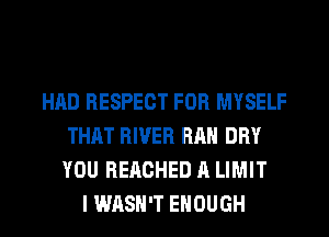 HAD RESPECT FOR MYSELF
THAT RIVER RAH DRY
YOU REACHED A LIMIT

I WASH'T ENOUGH