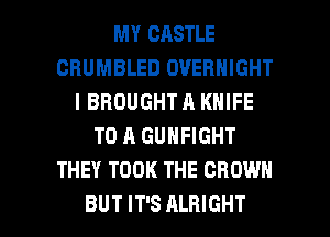MY CASTLE
CRUMBLED OVERNIGHT
l BROUGHT A KNIFE
TO A GUHFIGHT
THEY TOOK THE CROWN

BUT IT'S ALHIGHT l