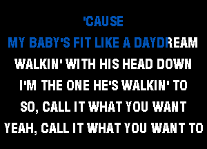 'CAUSE
MY BABY'S FIT LIKE A DAYDREAM
WALKIH' WITH HIS HEAD DOWN
I'M THE ONE HE'S WALKIH' T0
80, CALL IT WHAT YOU WANT
YEAH, CALL IT WHAT YOU WANT TO