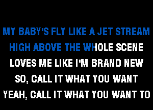 MY BABY'S FLY LIKE A JET STREAM
HIGH ABOVE THE WHOLE SCENE
LOVES ME LIKE I'M BRAND NEW

80, CALL IT WHAT YOU WANT

YEAH, CALL IT WHAT YOU WANT TO