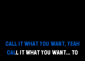 CALL IT WHAT YOU WAN T, YEAH
CALL IT WHAT YOU WAN T... TO