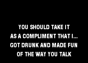 YOU SHOULD TAKE IT
AS A COMPLIMEHT THAT I...
GOT DRUNK AND MADE FUH

OF THE WAY YOU TALK