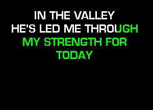 IN THE VALLEY
HE'S LED ME THROUGH
MY STRENGTH FOR
TODAY