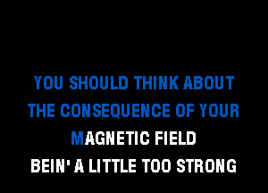 YOU SHOULD THINK ABOUT
THE COHSEQUEHCE OF YOUR
MAGNETIC FIELD
BEIH' A LITTLE T00 STRONG