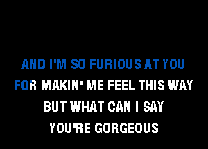 AND I'M SO FURIOUS AT YOU
FOR MAKIH' ME FEEL THIS WAY
BUT WHAT CAN I SAY
YOU'RE GORGEOUS