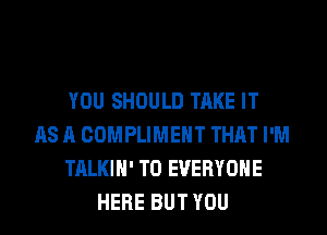 YOU SHOULD TAKE IT
AS A COMPLIMEHT THAT I'M
TALKIH' TO EVERYONE
HERE BUT YOU