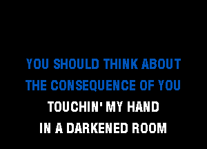 YOU SHOULD THINK ABOUT
THE COHSEQUEHCE OF YOU
TOUCHIH' MY HAND
IN A DARKEHED ROOM