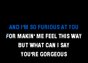 AND I'M SO FURIOUS AT YOU
FOR MAKIH' ME FEEL THIS WAY
BUT WHAT CAN I SAY
YOU'RE GORGEOUS