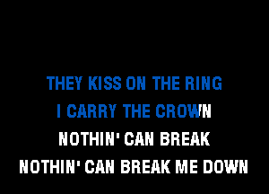 THEY KISS ON THE RING
I CARRY THE CROWN
HOTHlH' CAN BREAK
HOTHlH' CAN BREAK ME DOWN