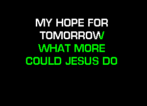 MY HOPE FOR
TOMORROW
WHAT MORE

COULD JESUS DO