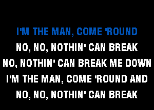 I'M THE MAN, COME 'ROUHD
H0, H0, HOTHlH' CAN BREAK
H0, HOTHlH' CAN BREAK ME DOWN
I'M THE MAN, COME 'ROUHD AND
H0, H0, HOTHlH' CAN BREAK