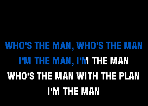 WHO'S THE MAN, WHO'S THE MAN
I'M THE MAN, I'M THE MAN
WHO'S THE MAN WITH THE PLAN
I'M THE MAN