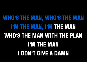 WHO'S THE MAN, WHO'S THE MAN
I'M THE MAN, I'M THE MAN
WHO'S THE MAN WITH THE PLAN
I'M THE MAN
I DON'T GIVE A DAMN