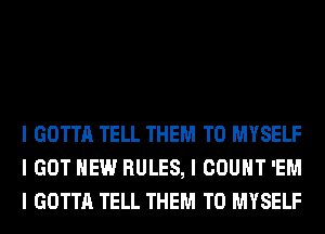 I GOTTA TELL THEM TO MYSELF
I GOT HEW RULES, I COUNT 'EM
I GOTTA TELL THEM TO MYSELF