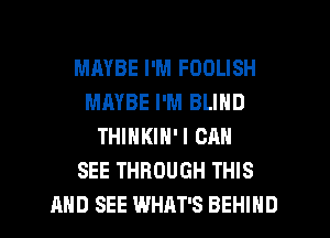 MAYBE I'M FOOLISH
MAYBE I'M BLIND
THINKIN'I CAN
SEE THROUGH THIS

AND SEE WHAT'S BEHIND l