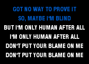 GOT NO WAY TO PROVE IT
SO, MAYBE I'M BLIND
BUT I'M ONLY HUMAN AFTER ALL
I'M ONLY HUMAN AFTER ALL
DON'T PUTYOUR BLAME ON ME
DON'T PUTYOUR BLAME ON ME