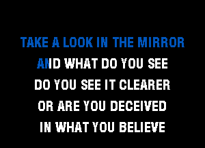 TAKE A LOOK IN THE MIRROR
AND WHAT DO YOU SEE
DO YOU SEE IT CLEARER
0R ARE YOU DECEIVED

IH WHAT YOU BELIEVE