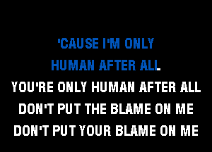 'CAUSE I'M ONLY
HUMAN AFTER ALL
YOU'RE ONLY HUMAN AFTER ALL
DON'T PUT THE BLAME ON ME
DON'T PUTYOUR BLAME ON ME