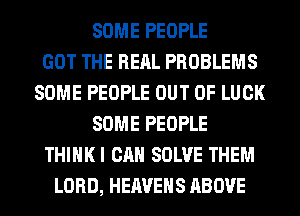 SOME PEOPLE
GOT THE REAL PROBLEMS
SOME PEOPLE OUT OF LUCK
SOME PEOPLE
THIHKI CAN SOLVE THEM
LORD, HEAVEHS ABOVE