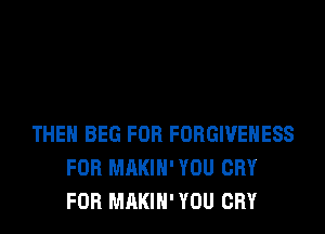 THEH BEG FOR FORGIVEHESS
FOR MAKIH' YOU CRY
FOR MAKIH' YOU CRY