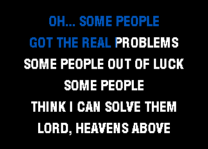 0H... SOME PEOPLE
GOT THE REAL PROBLEMS
SOME PEOPLE OUT OF LUCK
SOME PEOPLE
THIHKI CAN SOLVE THEM
LORD, HEAVEHS ABOVE