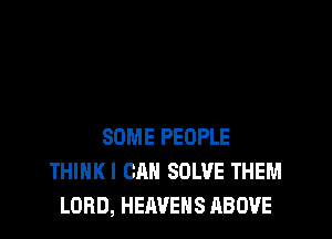 SOME PEOPLE
THIHKI CAN SOLVE THEM
LORD, HEAVEHS ABOVE