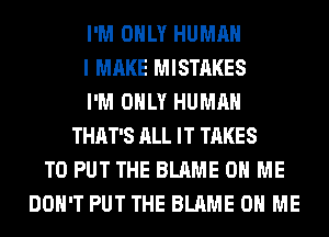 I'M ONLY HUMAN
I MAKE MISTAKES
I'M ONLY HUMAN
THAT'S ALL IT TAKES
TO PUT THE BLAME ON ME
DON'T PUT THE BLAME ON ME