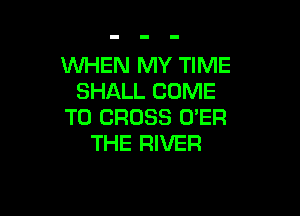INHEN MY TIME
SHALL COME

TO CROSS O'ER
THE RIVER