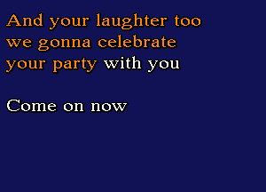 And your laughter too
we gonna celebrate
your party with you

Come on now