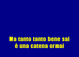 Ha tanto tanto Ilene sai
e una catena ormai