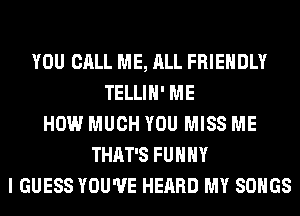 YOU CALL ME, ALL FRIENDLY
TELLIH' ME
HOW MUCH YOU MISS ME
THAT'S FUHHY
I GUESS YOU'VE HEARD MY SONGS