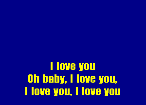 I love you
on balm, I Ioue Imu,
I love you, I love you