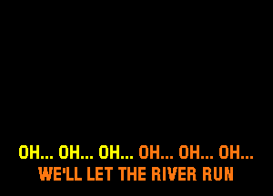OH... OH... 0H... 0H... 0H... 0H...
WE'LL LET THE RIVER RUN