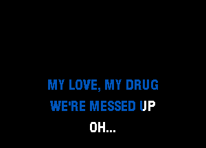 MY LOVE, MY DRUG
WE'RE MESSED UP
0H...