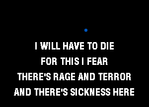 I WILL HAVE TO DIE
FOR THISI FEAR
THERE'S RAGE AND TERROR
AND THERE'S SICKNESS HERE