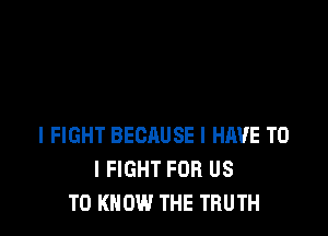 l FIGHT BECAUSE I HAVE TO
I FIGHT FOR US
TO KNOW THE TRUTH